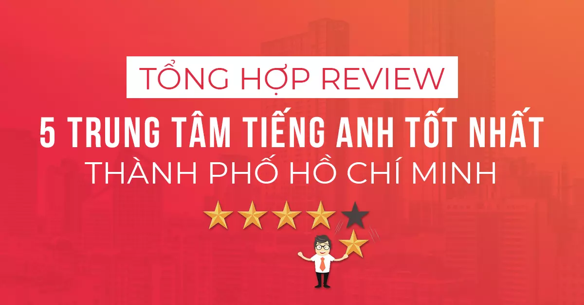 Tổng hợp review 5 trung tâm tiếng Anh tốt nhất Thành phố Hồ Chí Minh